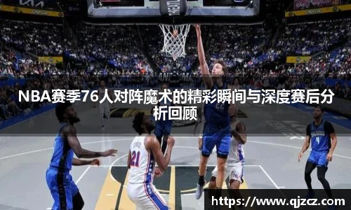 NBA赛季76人对阵魔术的精彩瞬间与深度赛后分析回顾